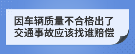 因车辆质量不合格出了交通事故应该找谁赔偿