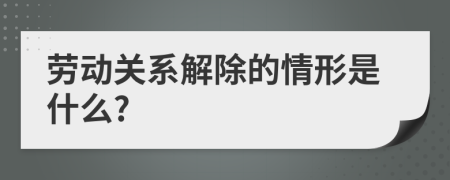 劳动关系解除的情形是什么?