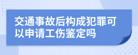 交通事故后构成犯罪可以申请工伤鉴定吗