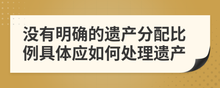 没有明确的遗产分配比例具体应如何处理遗产