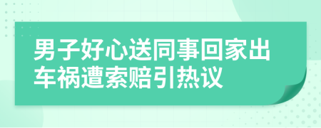 男子好心送同事回家出车祸遭索赔引热议