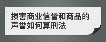 损害商业信誉和商品的声誉如何算刑法