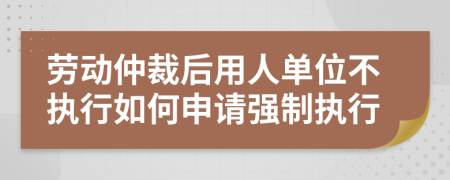 劳动仲裁后用人单位不执行如何申请强制执行