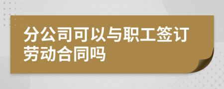 分公司可以与职工签订劳动合同吗