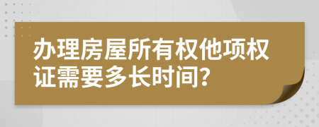 办理房屋所有权他项权证需要多长时间？