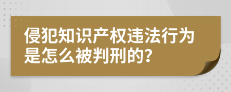 侵犯知识产权违法行为是怎么被判刑的？