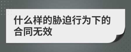 什么样的胁迫行为下的合同无效