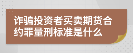 诈骗投资者买卖期货合约罪量刑标准是什么