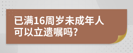 已满16周岁未成年人可以立遗嘱吗?