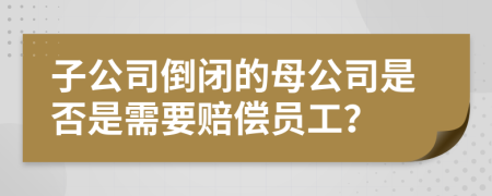 子公司倒闭的母公司是否是需要赔偿员工？