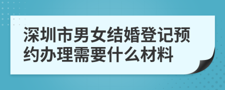 深圳市男女结婚登记预约办理需要什么材料