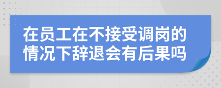 在员工在不接受调岗的情况下辞退会有后果吗