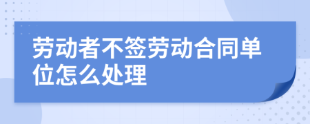 劳动者不签劳动合同单位怎么处理