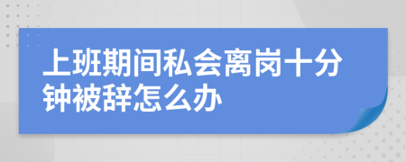 上班期间私会离岗十分钟被辞怎么办