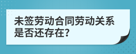 未签劳动合同劳动关系是否还存在？
