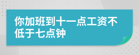 你加班到十一点工资不低于七点钟