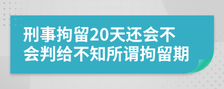 刑事拘留20天还会不会判给不知所谓拘留期