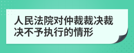 人民法院对仲裁裁决裁决不予执行的情形