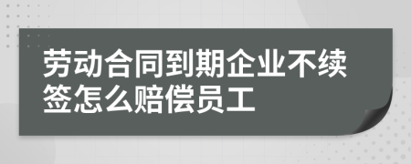 劳动合同到期企业不续签怎么赔偿员工