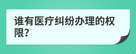 谁有医疗纠纷办理的权限？