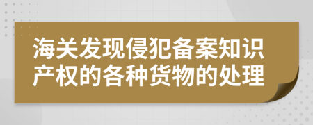 海关发现侵犯备案知识产权的各种货物的处理