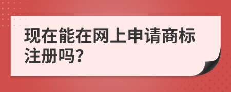 现在能在网上申请商标注册吗？