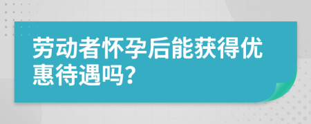 劳动者怀孕后能获得优惠待遇吗？