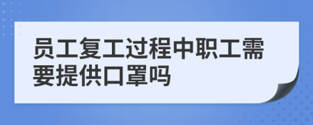 员工复工过程中职工需要提供口罩吗