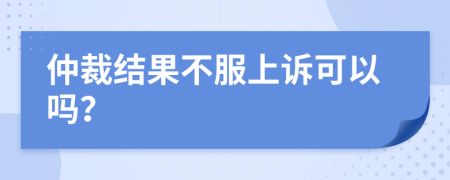 仲裁结果不服上诉可以吗？