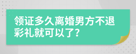 领证多久离婚男方不退彩礼就可以了？