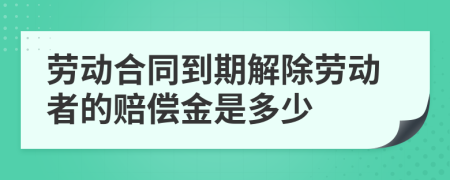 劳动合同到期解除劳动者的赔偿金是多少