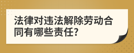 法律对违法解除劳动合同有哪些责任?