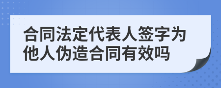 合同法定代表人签字为他人伪造合同有效吗