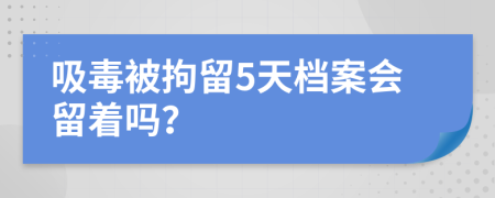 吸毒被拘留5天档案会留着吗？