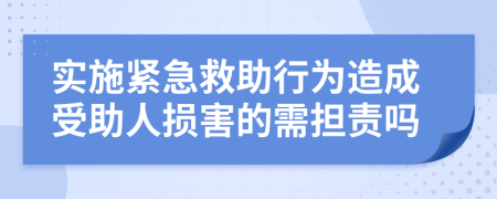 实施紧急救助行为造成受助人损害的需担责吗