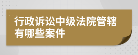 行政诉讼中级法院管辖有哪些案件