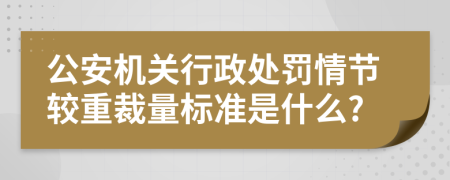 公安机关行政处罚情节较重裁量标准是什么?