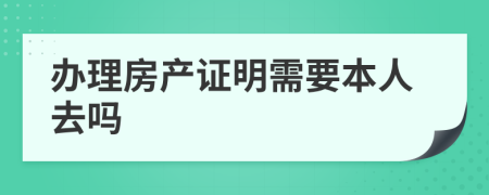 办理房产证明需要本人去吗