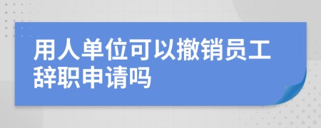 用人单位可以撤销员工辞职申请吗