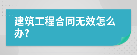 建筑工程合同无效怎么办?