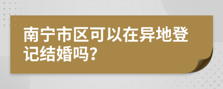 南宁市区可以在异地登记结婚吗？