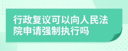 行政复议可以向人民法院申请强制执行吗