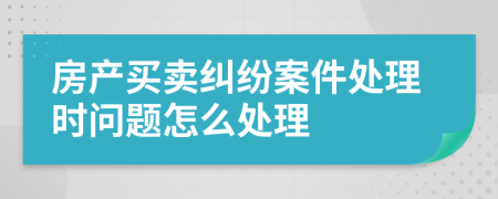房产买卖纠纷案件处理时问题怎么处理