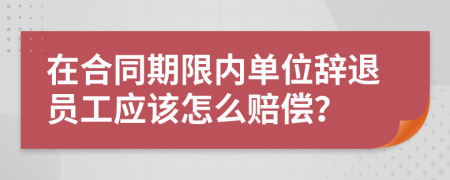 在合同期限内单位辞退员工应该怎么赔偿？