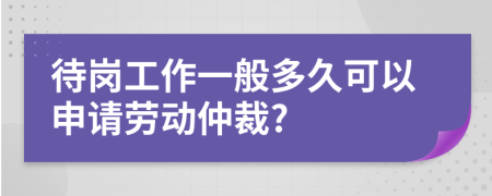 待岗工作一般多久可以申请劳动仲裁?