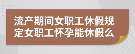 流产期间女职工休假规定女职工怀孕能休假么