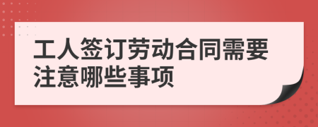 工人签订劳动合同需要注意哪些事项