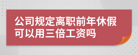 公司规定离职前年休假可以用三倍工资吗