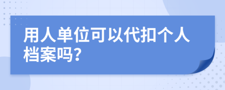 用人单位可以代扣个人档案吗？