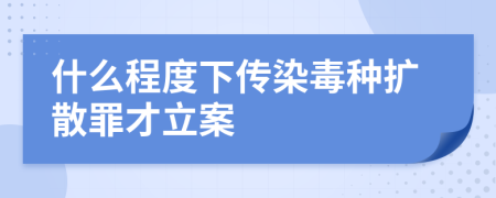 什么程度下传染毒种扩散罪才立案